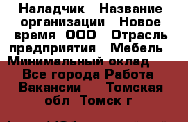 Наладчик › Название организации ­ Новое время, ООО › Отрасль предприятия ­ Мебель › Минимальный оклад ­ 1 - Все города Работа » Вакансии   . Томская обл.,Томск г.